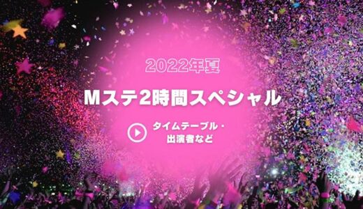 2022/6/10（夏）・Mステ2時間スペシャルのタイムテーブルや出演者・曲目等！